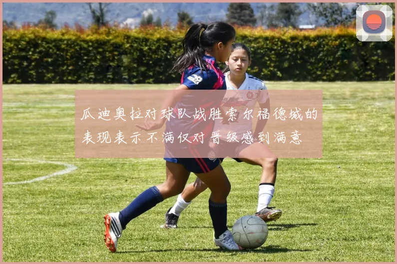 瓜迪奥拉对球队战胜索尔福德城的表现表示不满仅对晋级感到满意