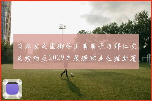 日本女足国脚谷川萌萌子与拜仁女足续约至2029年展现职业生涯新篇章