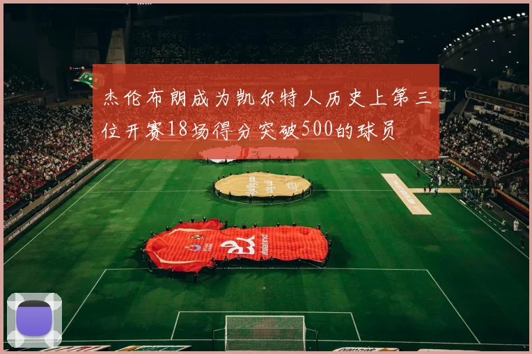 杰伦布朗成为凯尔特人历史上第三位开赛18场得分突破500的球员