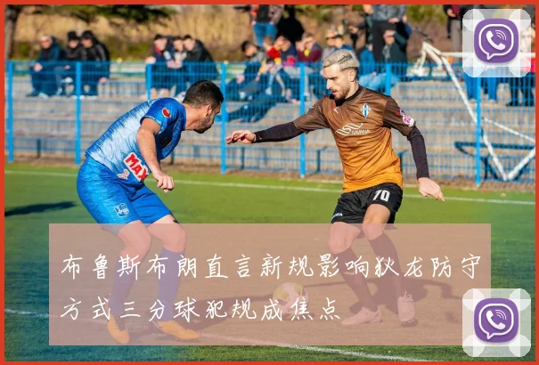布鲁斯布朗直言新规影响狄龙防守方式三分球犯规成焦点