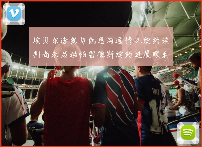 埃贝尔透露与凯恩沟通情况续约谈判尚未启动帕雷德斯续约进展顺利