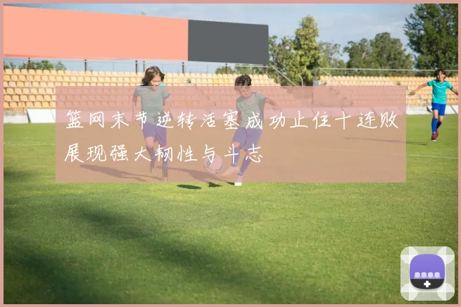 篮网末节逆转活塞成功止住十连败展现强大韧性与斗志