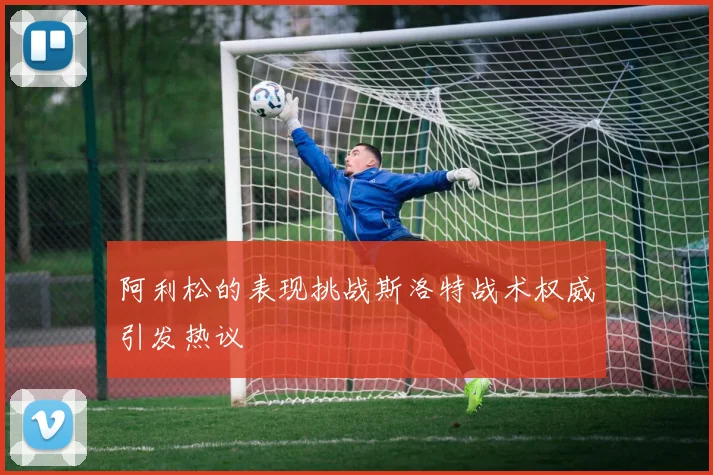 阿利松的表现挑战斯洛特战术权威引发热议