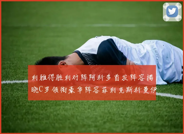 利雅得胜利对阵阿科多首发阵容揭晓C罗领衔豪华阵容菲利克斯科曼伊尼戈齐上阵