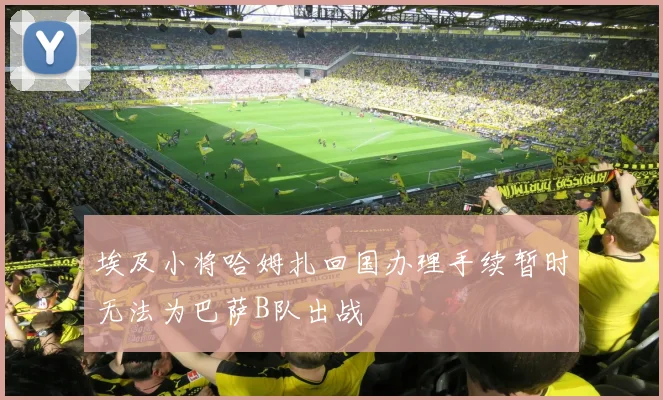 埃及小将哈姆扎回国办理手续暂时无法为巴萨B队出战