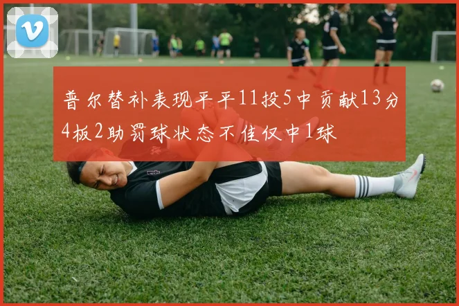 普尔替补表现平平11投5中贡献13分4板2助罚球状态不佳仅中1球