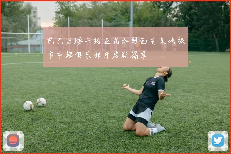 巴乙后腰卡约正式加盟西南某地级市中超俱乐部开启新篇章