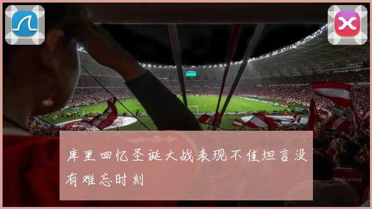 库里回忆圣诞大战表现不佳坦言没有难忘时刻