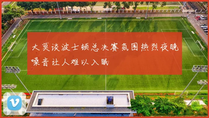 大莫谈波士顿总决赛氛围热烈夜晚噪音让人难以入眠