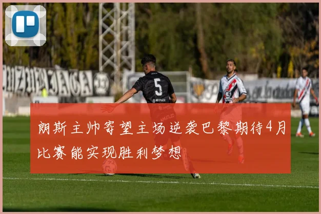 朗斯主帅寄望主场逆袭巴黎期待4月比赛能实现胜利梦想