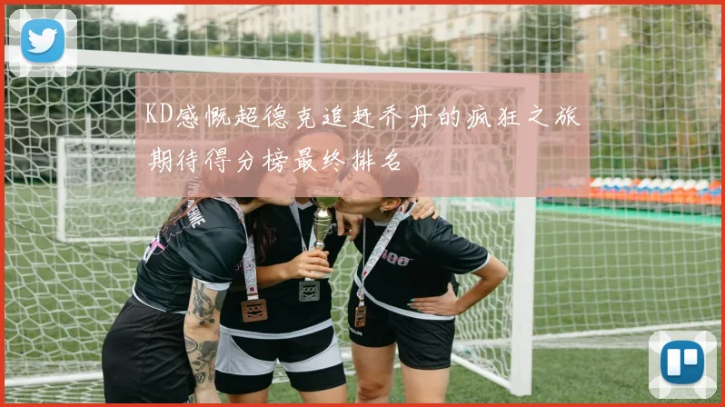 KD感慨超德克追赶乔丹的疯狂之旅期待得分榜最终排名