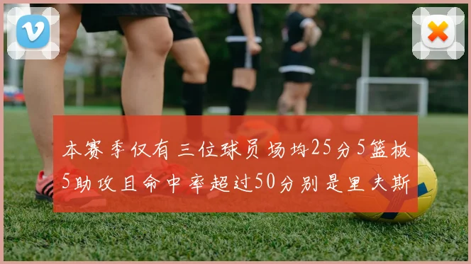 本赛季仅有三位球员场均25分5篮板5助攻且命中率超过50分别是里夫斯约基奇和字母哥