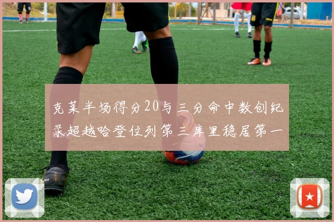 克莱半场得分20与三分命中数创纪录超越哈登位列第三库里稳居第一