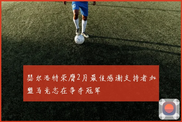 瑟尔洛特荣膺2月最佳感谢支持者加盟马竞志在争夺冠军