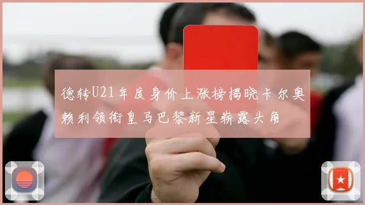 德转U21年度身价上涨榜揭晓卡尔奥赖利领衔皇马巴黎新星崭露头角