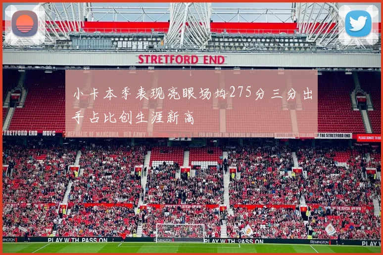小卡本季表现亮眼场均275分三分出手占比创生涯新高