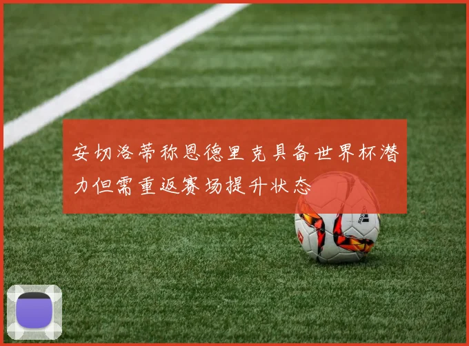安切洛蒂称恩德里克具备世界杯潜力但需重返赛场提升状态