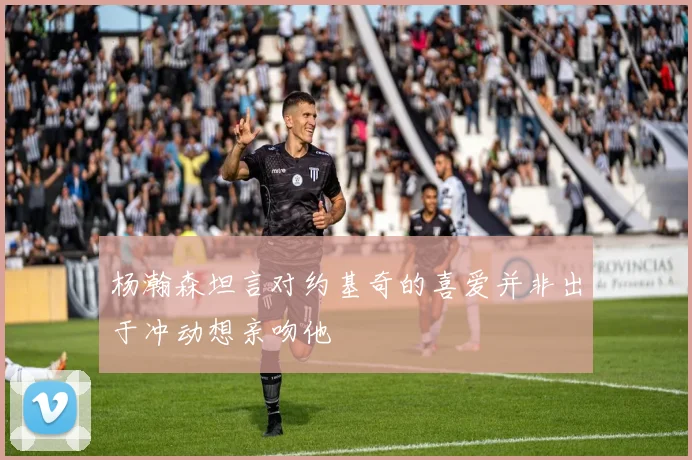 杨瀚森坦言对约基奇的喜爱并非出于冲动想亲吻他