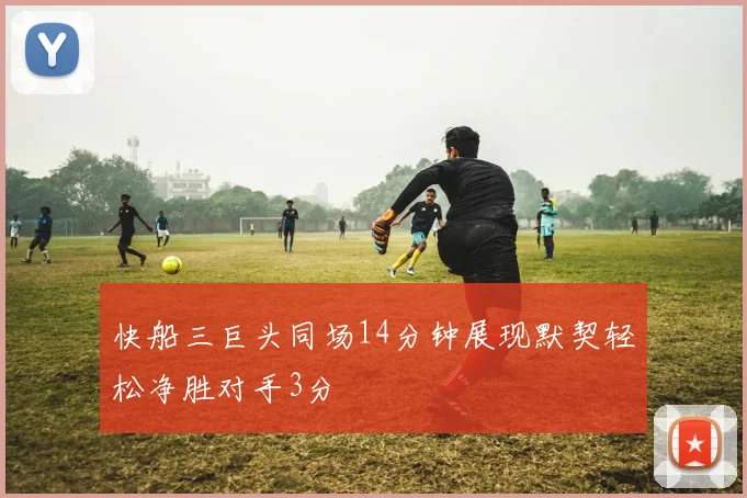 快船三巨头同场14分钟展现默契轻松净胜对手3分
