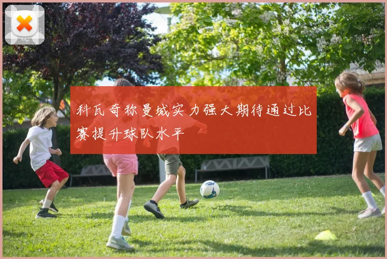 科瓦奇称曼城实力强大期待通过比赛提升球队水平