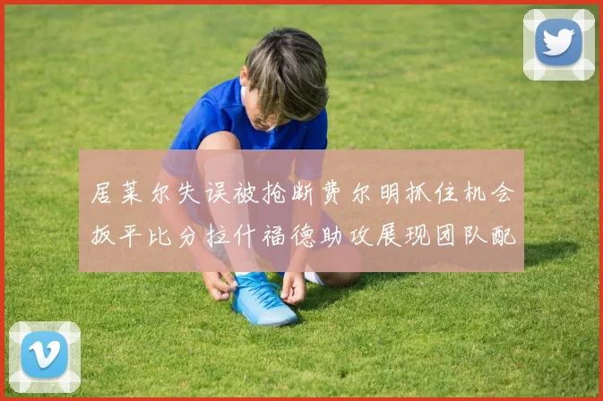 居莱尔失误被抢断费尔明抓住机会扳平比分拉什福德助攻展现团队配合