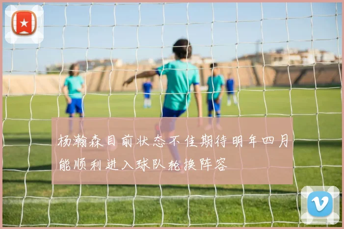 杨瀚森目前状态不佳期待明年四月能顺利进入球队轮换阵容
