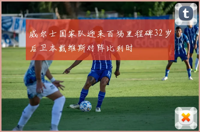 威尔士国家队迎来百场里程碑32岁后卫本戴维斯对阵比利时