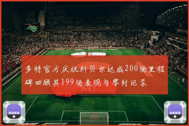 多特官方庆祝科贝尔达成200场里程碑回顾其199场表现与零封记录