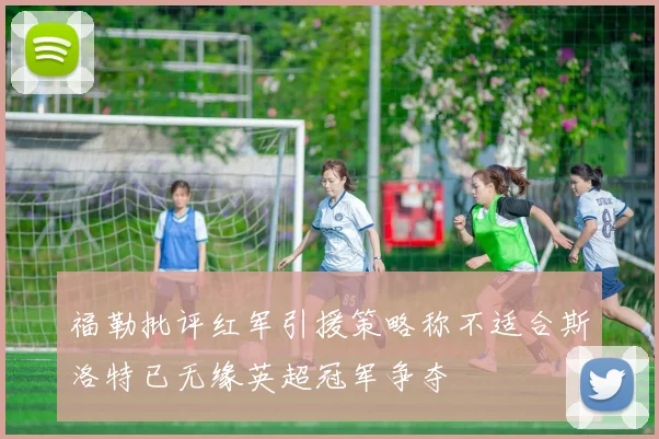福勒批评红军引援策略称不适合斯洛特已无缘英超冠军争夺