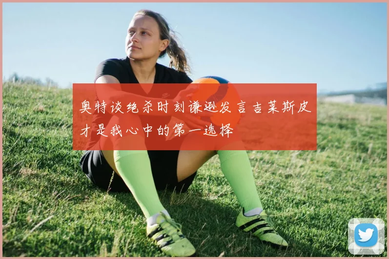 奥特谈绝杀时刻谦逊发言吉莱斯皮才是我心中的第一选择