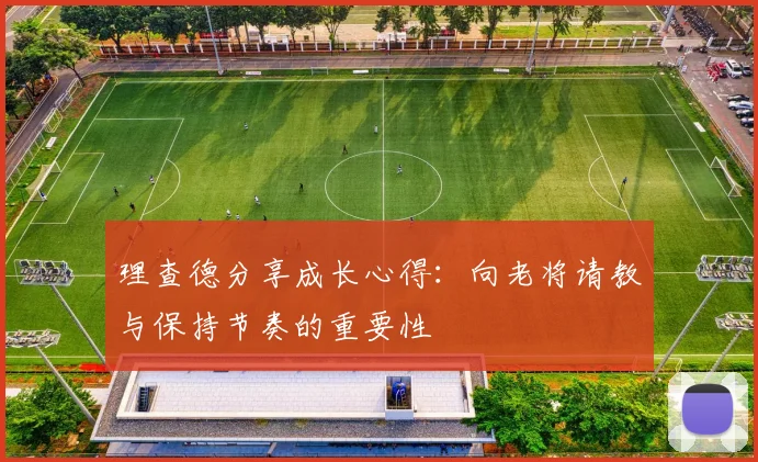 理查德分享成长心得：向老将请教与保持节奏的重要性