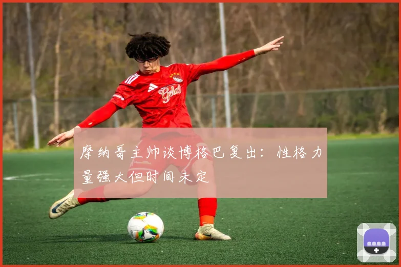 摩纳哥主帅谈博格巴复出：性格力量强大但时间未定