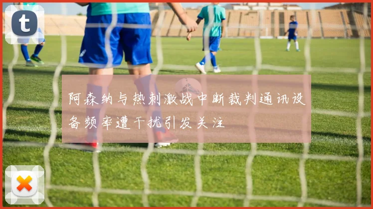 阿森纳与热刺激战中断裁判通讯设备频率遭干扰引发关注