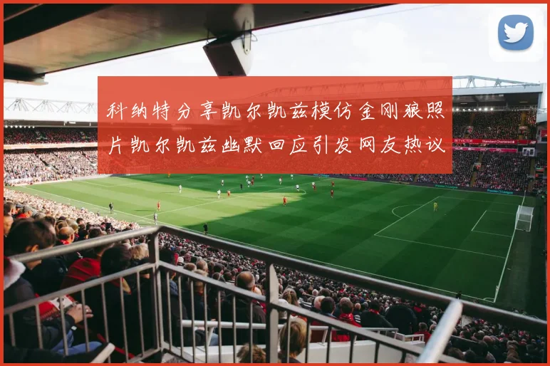 科纳特分享凯尔凯兹模仿金刚狼照片凯尔凯兹幽默回应引发网友热议