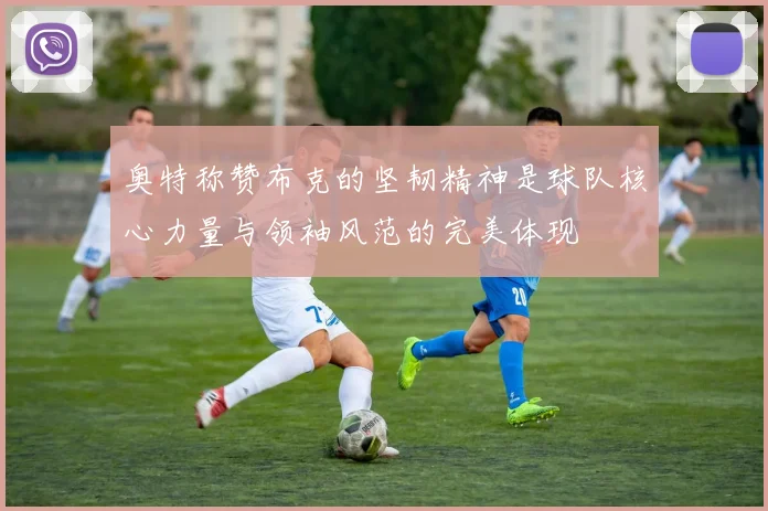 奥特称赞布克的坚韧精神是球队核心力量与领袖风范的完美体现
