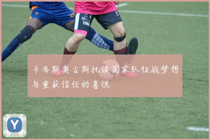 卡洛斯奥古斯托谈国家队征战梦想与重获信任的喜悦
