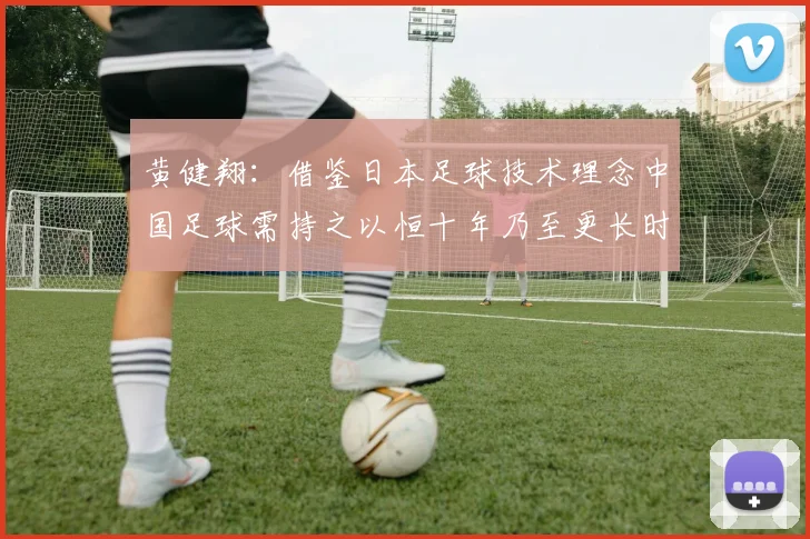 黄健翔：借鉴日本足球技术理念中国足球需持之以恒十年乃至更长时间
