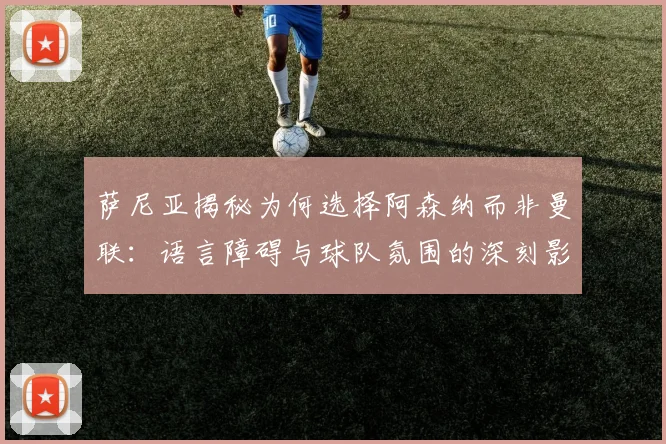 萨尼亚揭秘为何选择阿森纳而非曼联：语言障碍与球队氛围的深刻影响