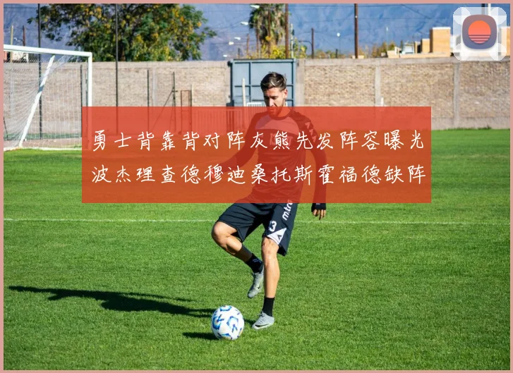 勇士背靠背对阵灰熊先发阵容曝光波杰理查德穆迪桑托斯霍福德缺阵追梦