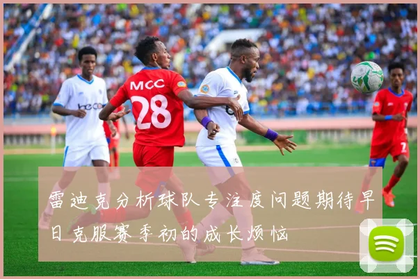 雷迪克分析球队专注度问题期待早日克服赛季初的成长烦恼