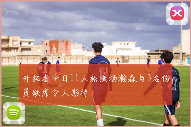 开拓者今日11人轮换杨瀚森与3名伤员缺席令人期待
