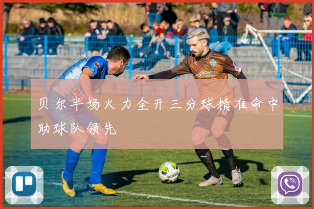 贝尔半场火力全开三分球精准命中助球队领先