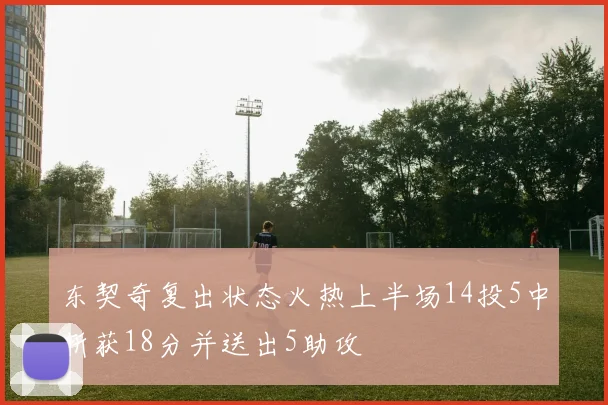 东契奇复出状态火热上半场14投5中斩获18分并送出5助攻