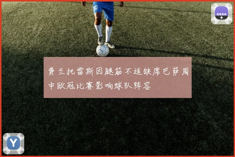 费兰托雷斯因腿筋不适缺席巴萨周中欧冠比赛影响球队阵容