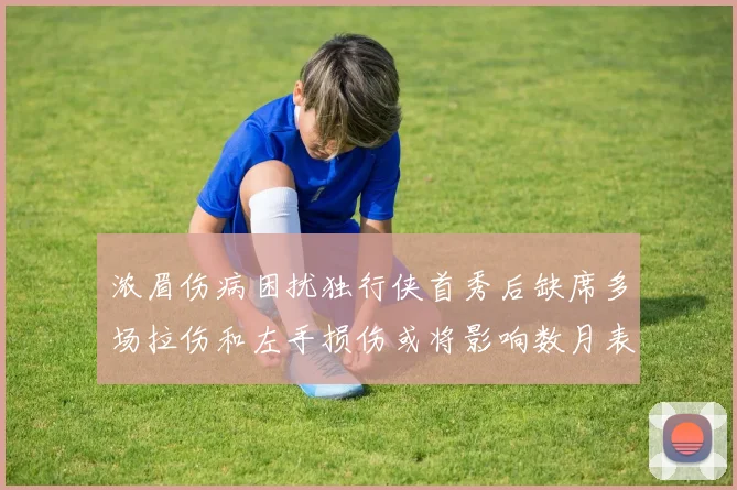 浓眉伤病困扰独行侠首秀后缺席多场拉伤和左手损伤或将影响数月表现